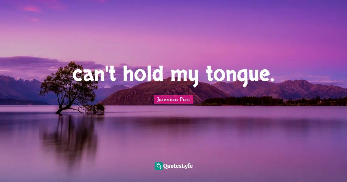 can't hold my tongue.