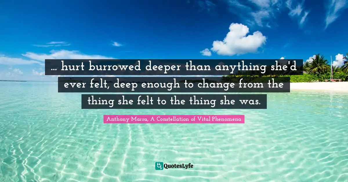 ... hurt burrowed deeper than anything she'd ever felt, deep enough to change from the thing she felt to the thing she was.