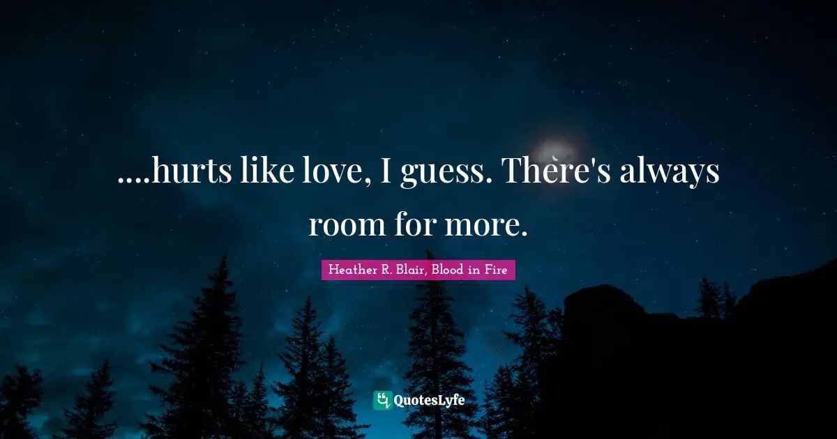 ....hurts like love, I guess. There's always room for more.