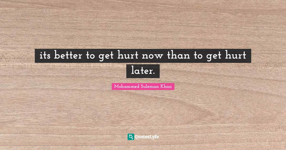 its better to get hurt now than to get hurt later.