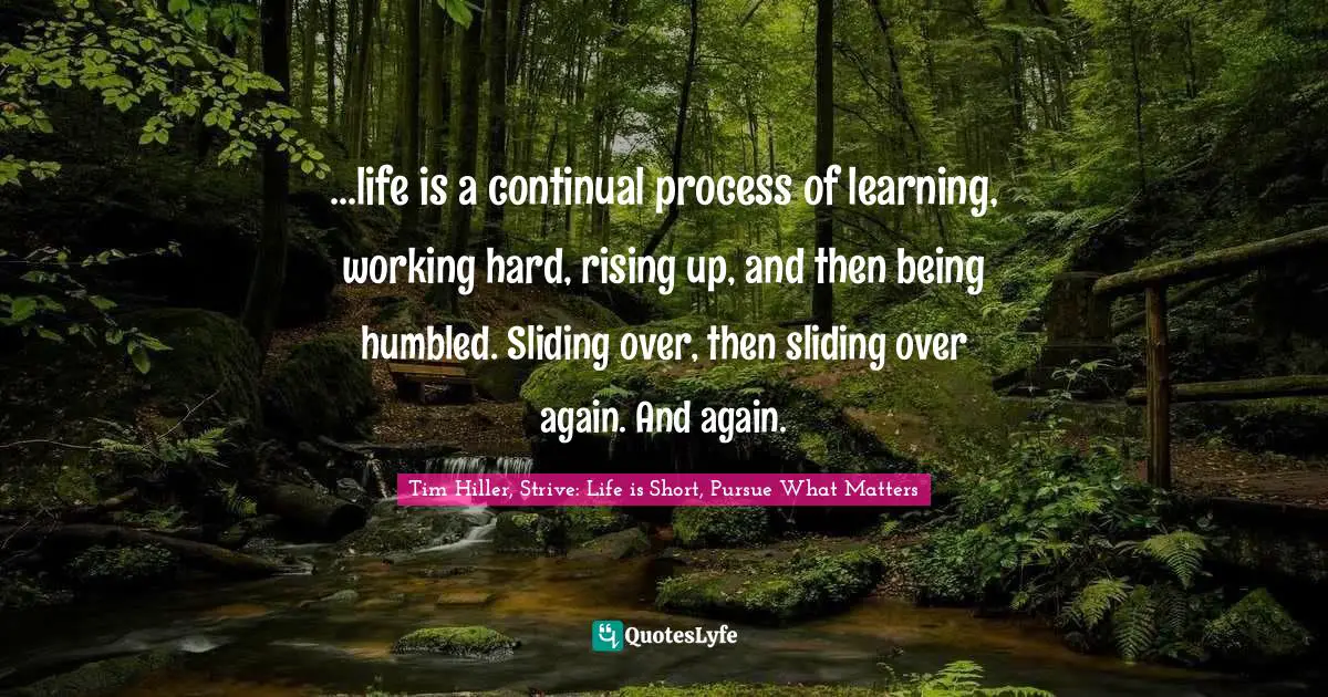...life is a continual process of learning, working hard, rising up, and then being humbled. Sliding over, then sliding over again. And again.