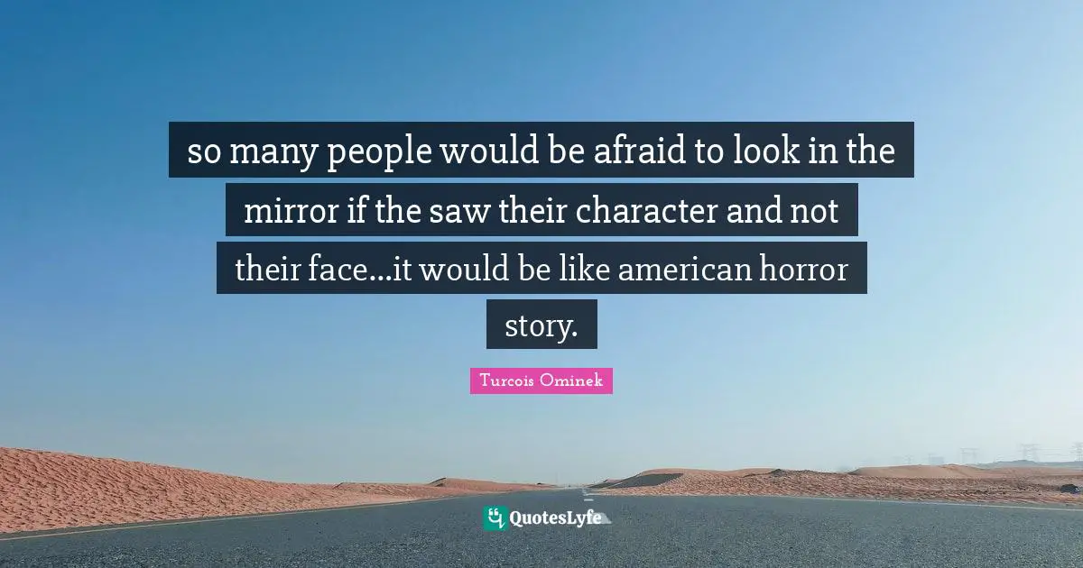 so many people would be afraid to look in the mirror if the saw their character and not their face…it would be like american horror story.