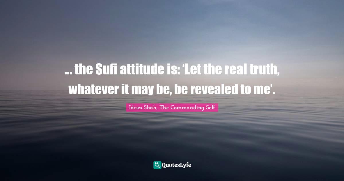 … the Sufi attitude is: ‘Let the real truth, whatever it may be, be revealed to me’.