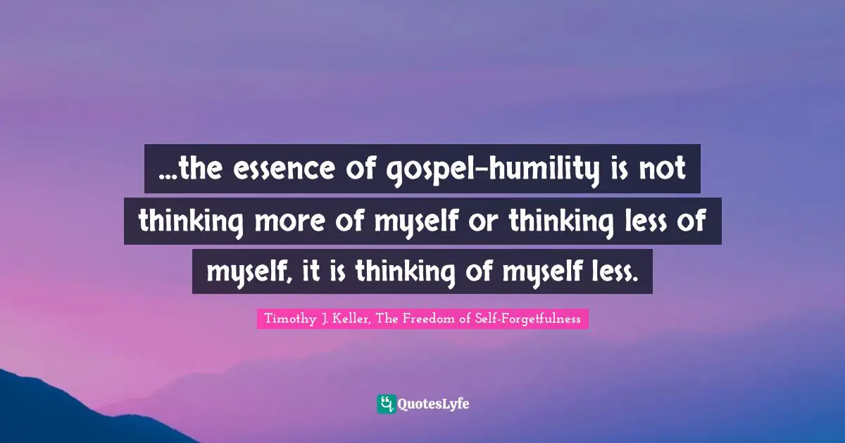 Timothy J. Keller Quotes: "...the essence of gospel-humility is not thinking more of myself or thinking less of myself, it is thinking of myself less."