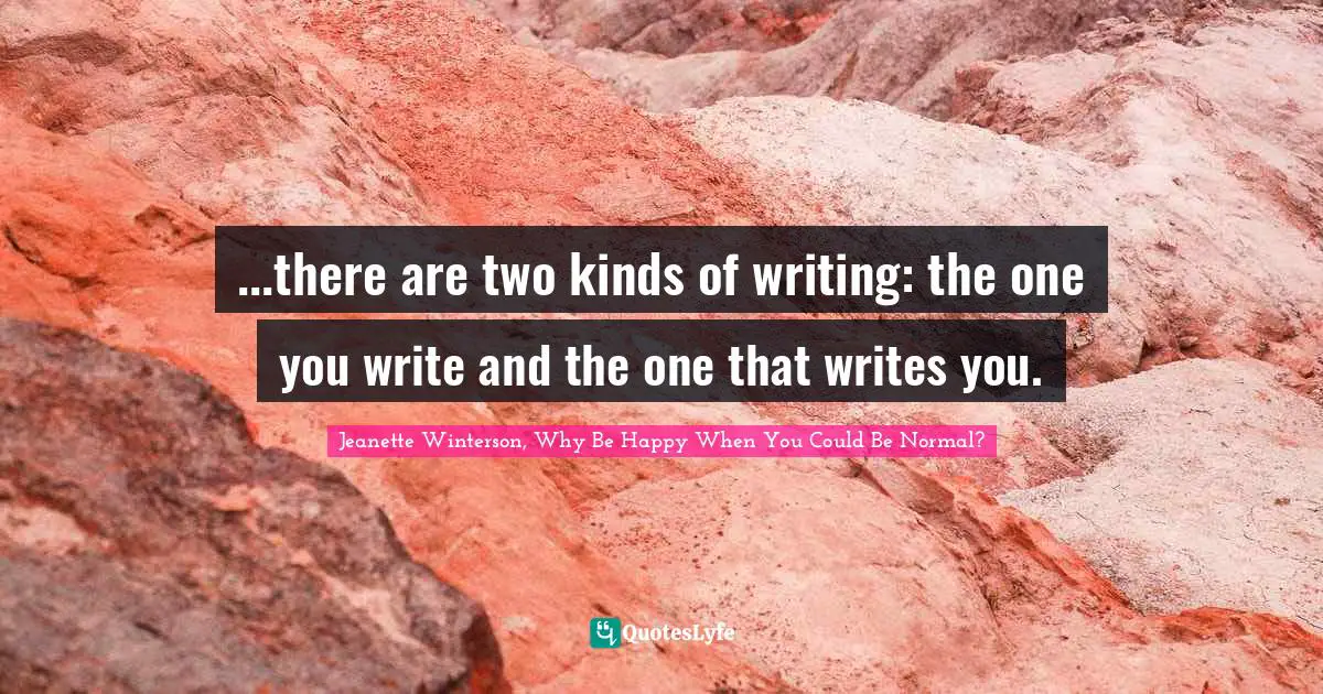 ...there are two kinds of writing: the one you write and the one that writes you.