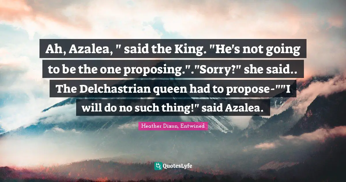 Ah, Azalea, " said the King. "He's not going to be the one proposing."."Sorry?" she said.. The Delchastrian queen had to propose-""I will do no such thing!" said Azalea.