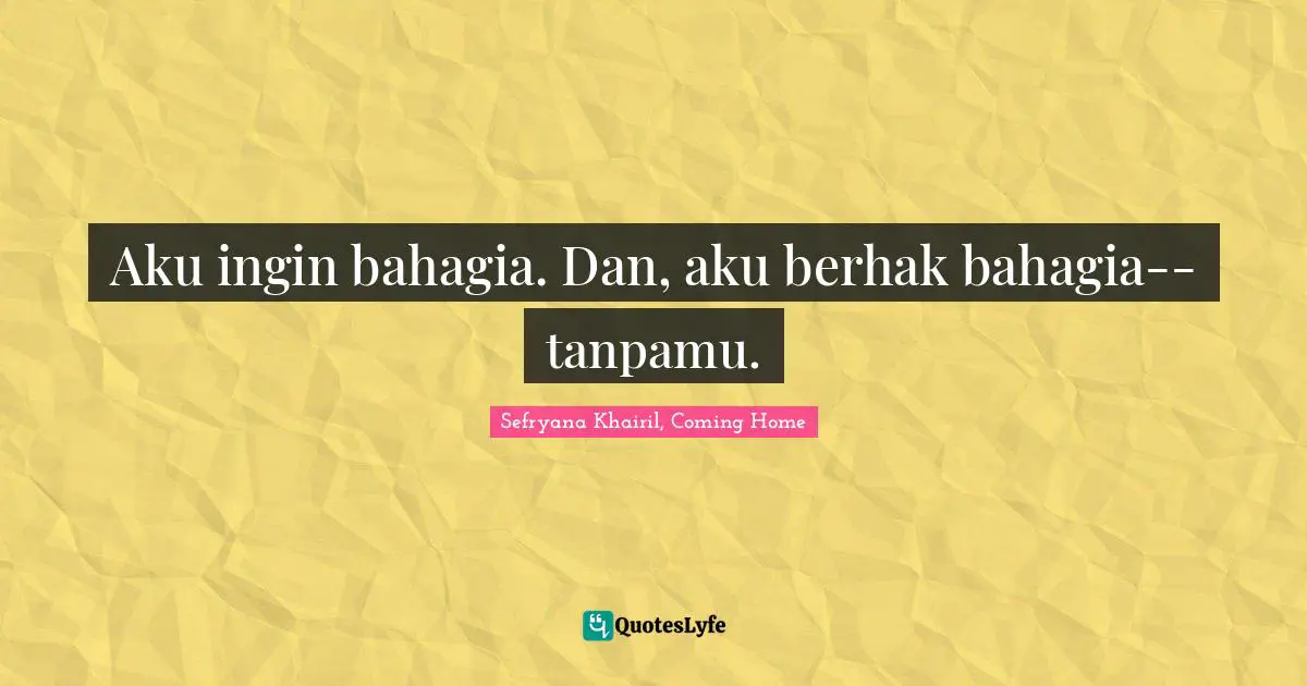 Aku ingin bahagia. Dan, aku berhak bahagia--tanpamu.