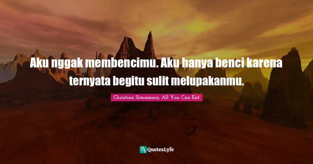 Aku nggak membencimu. Aku hanya benci karena ternyata begitu sulit melupakanmu.