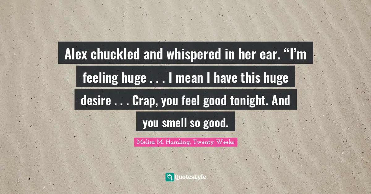 Alex chuckled and whispered in her ear. “I’m feeling huge . . . I mean I have this huge desire . . . Crap, you feel good tonight. And you smell so good.