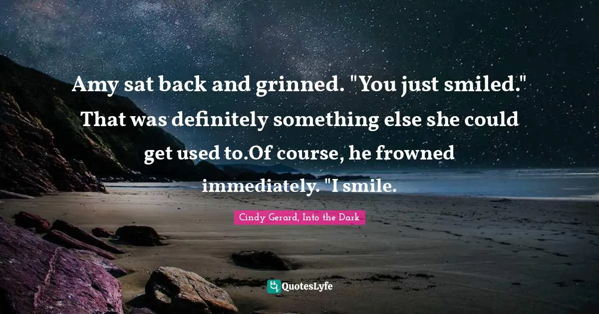 Amy sat back and grinned. "You just smiled." That was definitely something else she could get used to.Of course, he frowned immediately. "I smile.