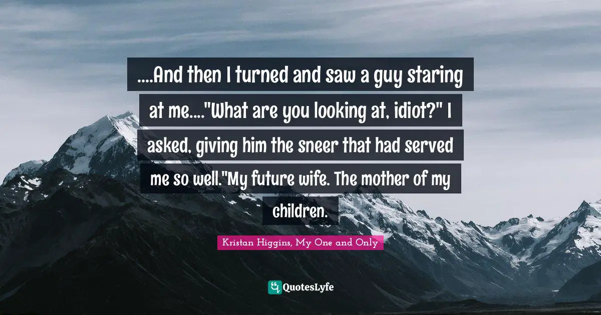 ....And then I turned and saw a guy staring at me...."What are you looking at, idiot?" I asked, giving him the sneer that had served me so well."My future wife. The mother of my children.