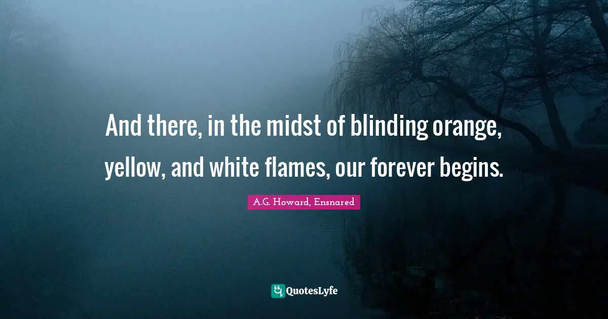 A.G. Howard, Ensnared Quotes: "And there, in the midst of blinding orange, yellow, and white flames, our forever begins."