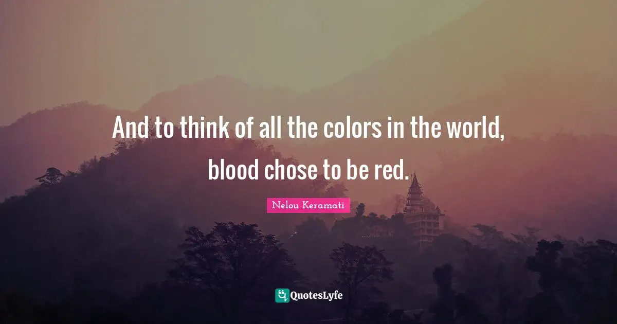 And to think of all the colors in the world, blood chose to be red.