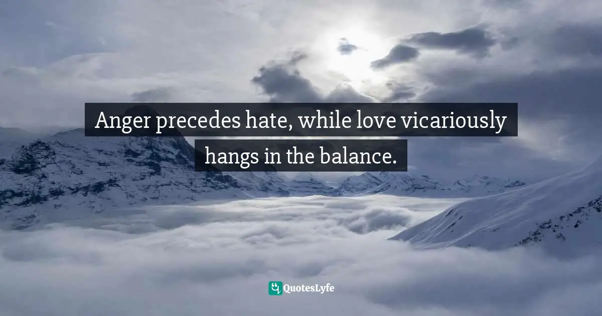 Anger precedes hate, while love vicariously hangs in the balance.