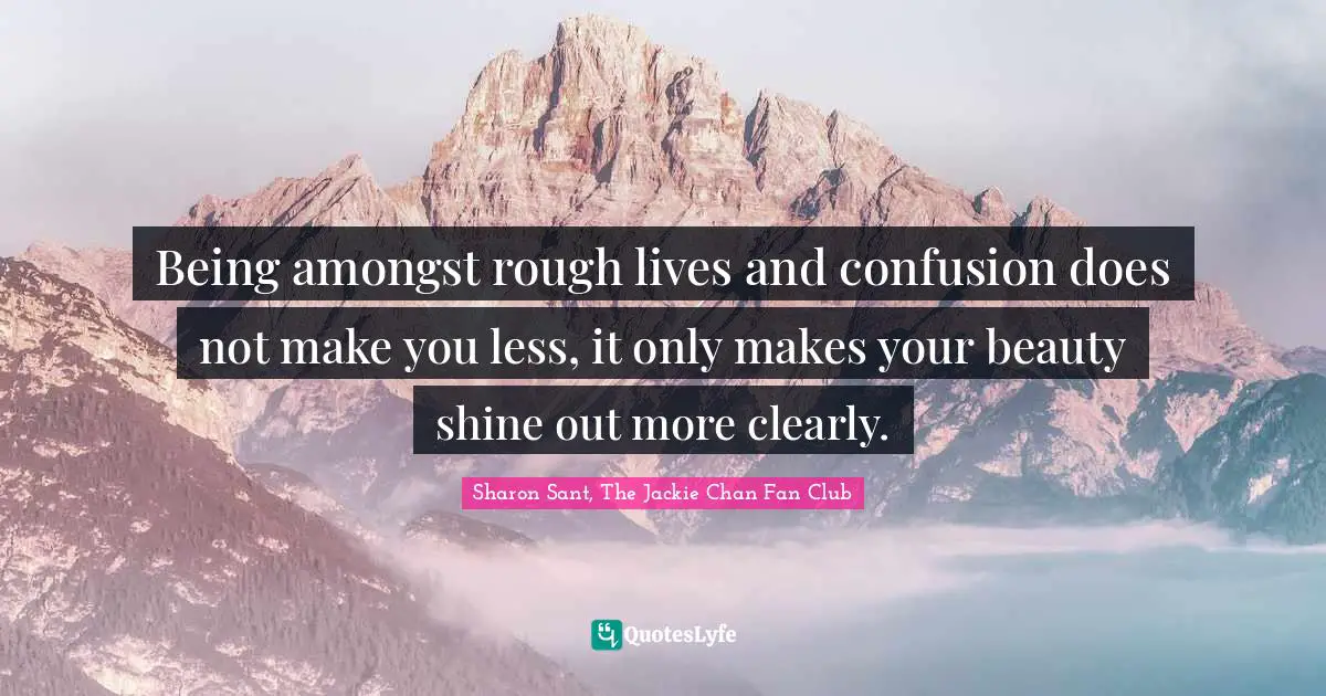Being amongst rough lives and confusion does not make you less, it only makes your beauty shine out more clearly.