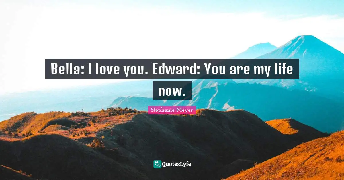 Bella: I love you. Edward: You are my life now.