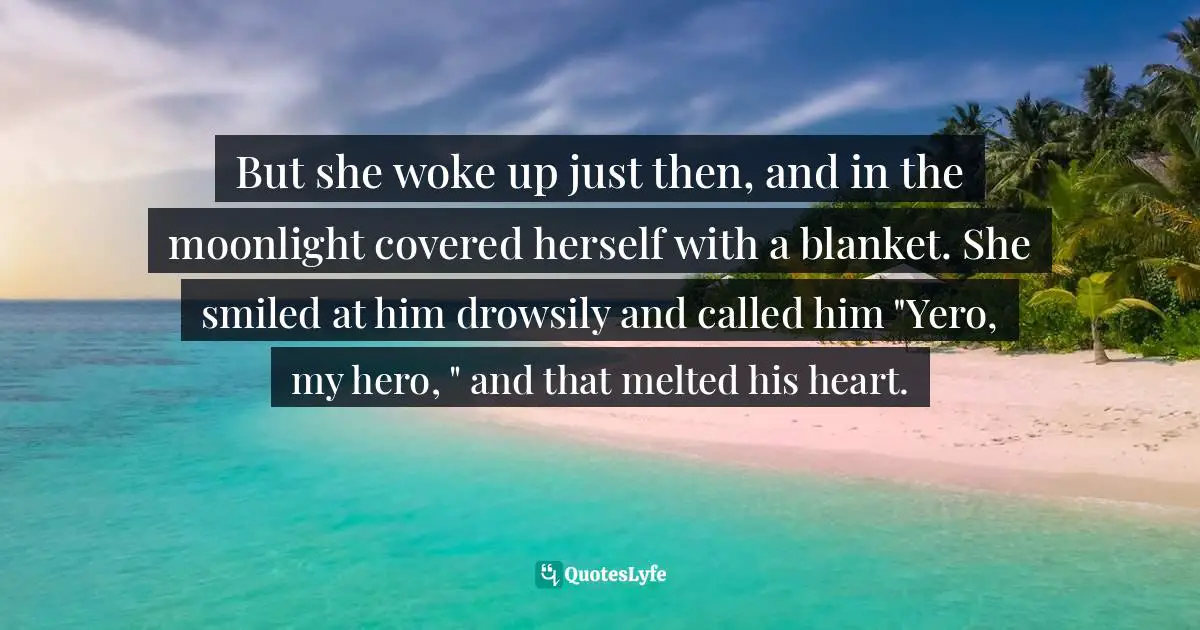 But she woke up just then, and in the moonlight covered herself with a blanket. She smiled at him drowsily and called him "Yero, my hero, " and that melted his heart.