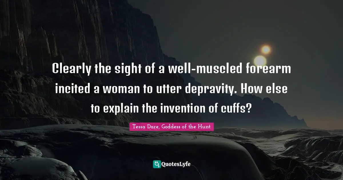 Clearly the sight of a well-muscled forearm incited a woman to utter depravity. How else to explain the invention of cuffs?