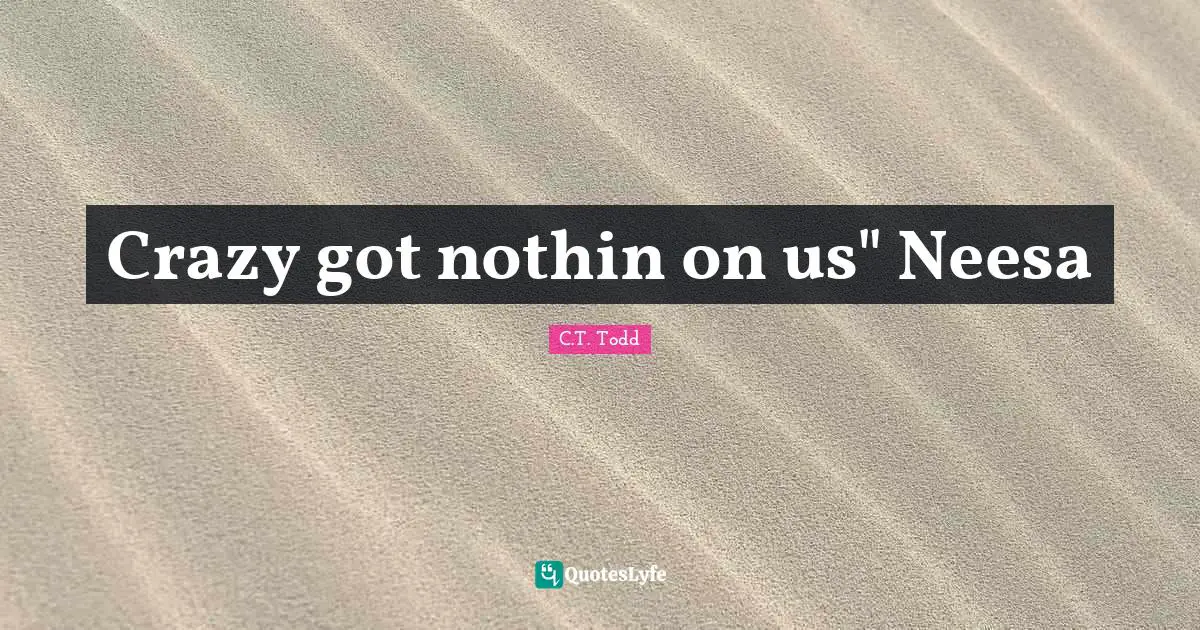 Crazy got nothin on us" Neesa