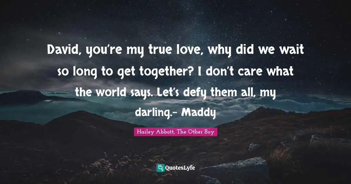 David, you’re my true love, why did we wait so long to get together? I don’t care what the world says. Let’s defy them all, my darling.- Maddy