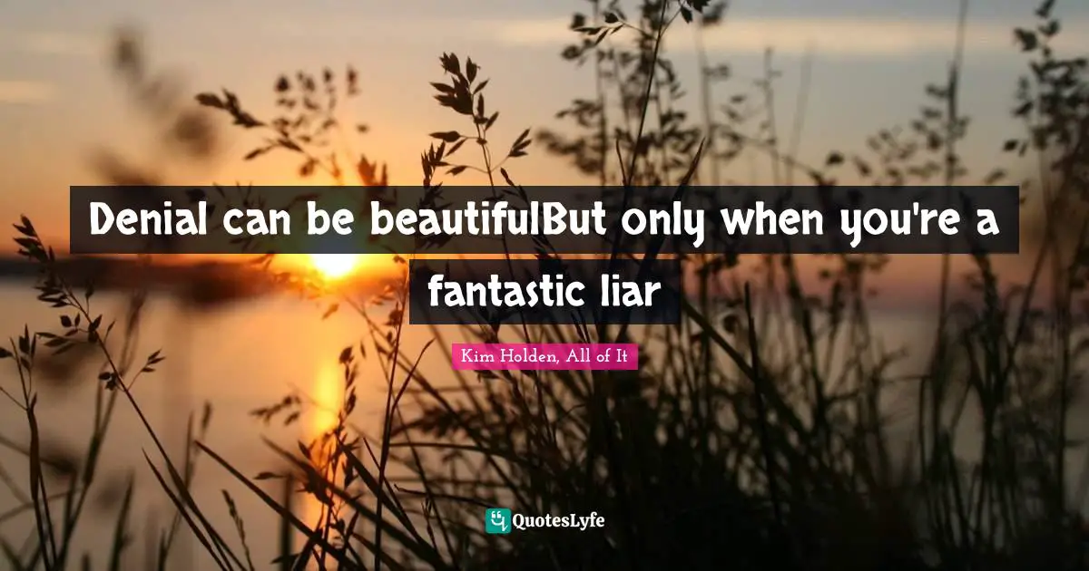 Denial can be beautifulBut only when you're a fantastic liar