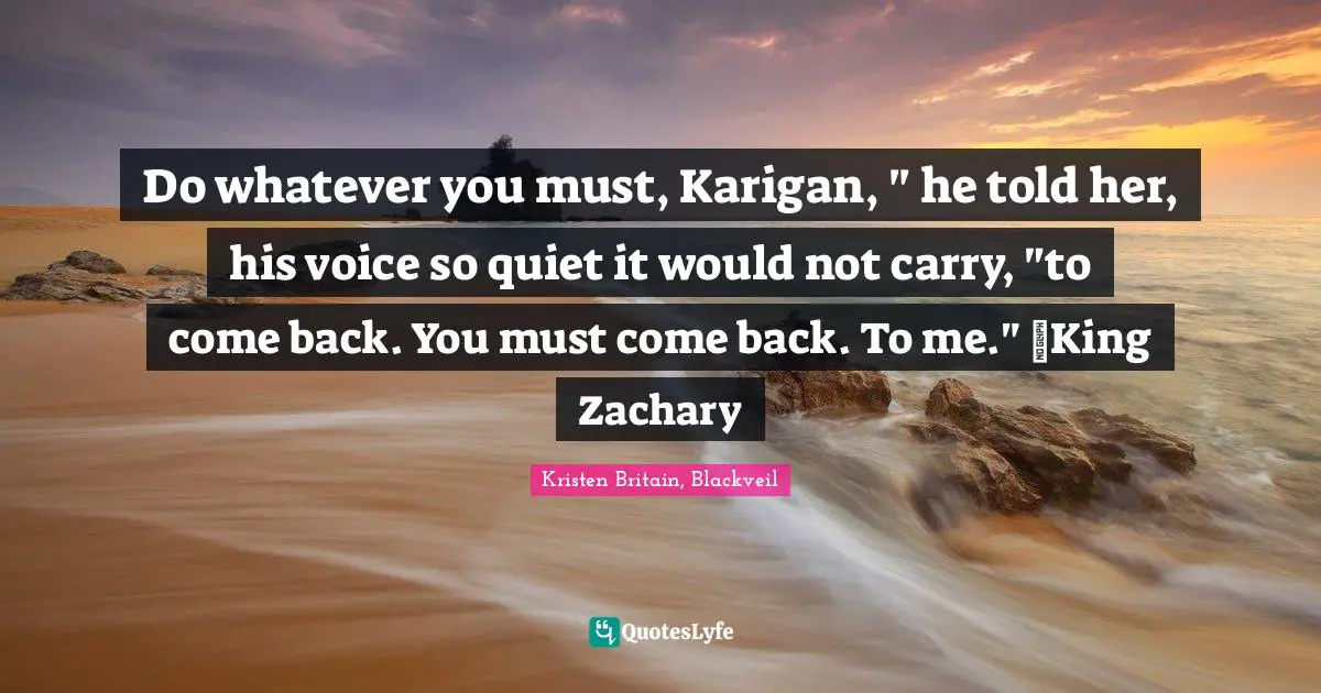 Do whatever you must, Karigan, " he told her, his voice so quiet it would not carry, "to come back. You must come back. To me." ~King Zachary