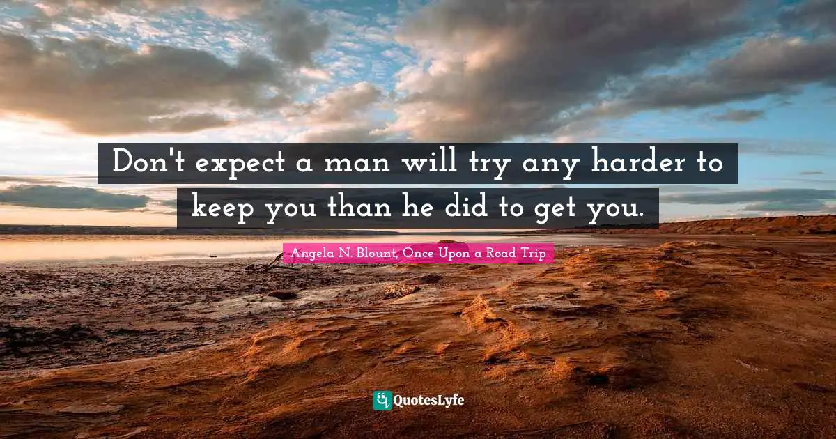 Don't expect a man will try any harder to keep you than he did to get you.