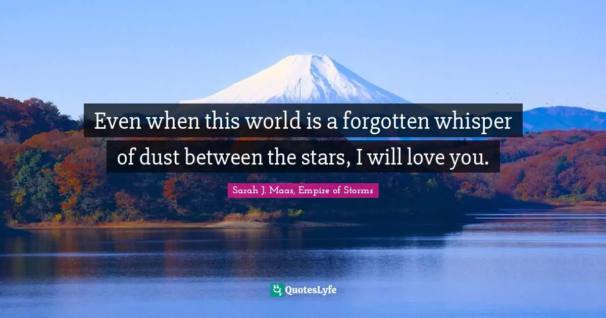 Even when this world is a forgotten whisper of dust between the stars, I will love you.
