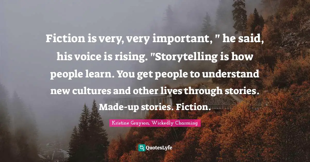 Kristine Grayson, Wickedly Charming Quotes: "Fiction is very, very important, " he said, his voice is rising. "Storytelling is how people learn. You get people to understand new cultures and other lives through stories. Made-up stories. Fiction."