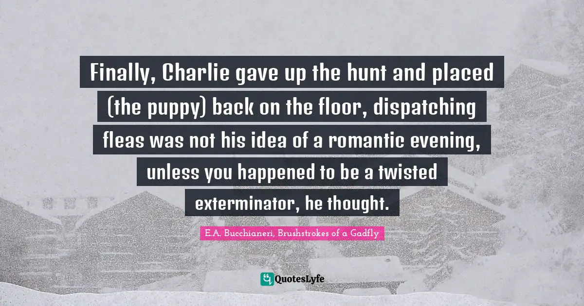 Pests Quotes: "Finally, Charlie gave up the hunt and placed (the puppy) back on the floor, dispatching fleas was not his idea of a romantic evening, unless you happened to be a twisted exterminator, he thought."