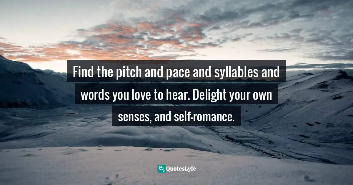 Alexandra Katehakis, Mirror Of Intimacy: Daily Reflections On Emotional And Erotic Intelligence Quotes: "Find the pitch and pace and syllables and words you love to hear. Delight your own senses, and self-romance."
