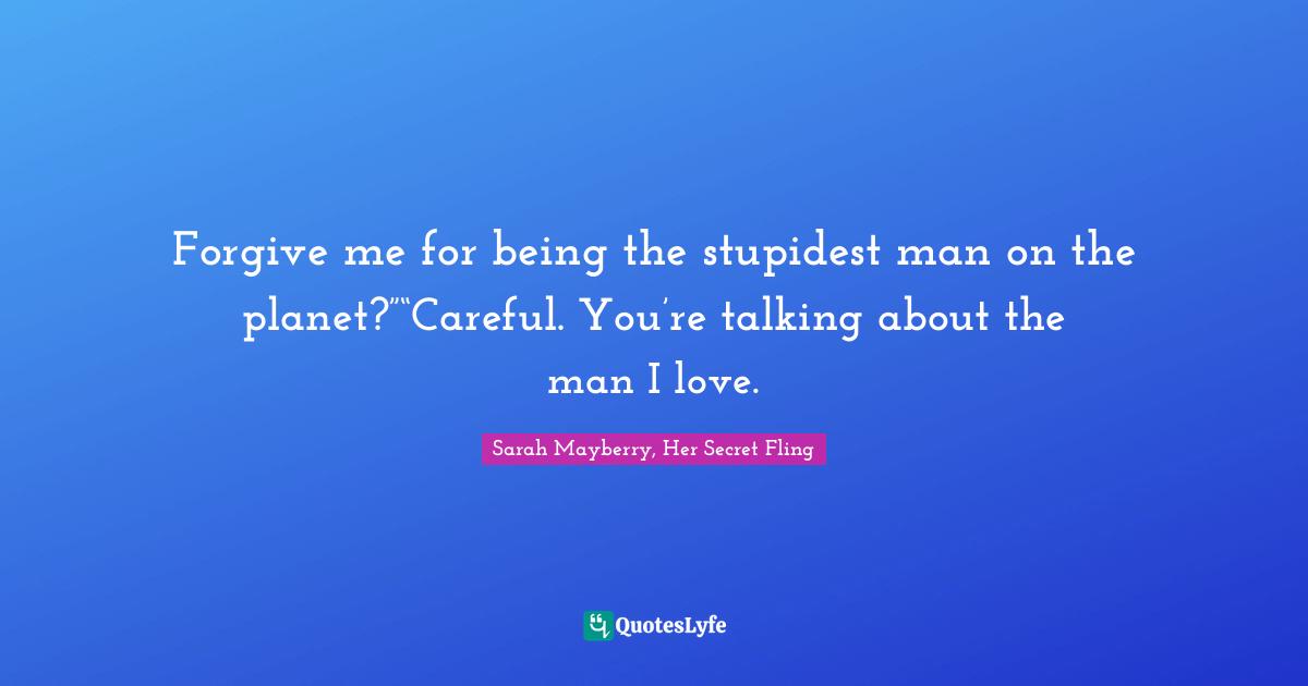 Forgive me for being the stupidest man on the planet?”“Careful. You’re talking about the man I love.