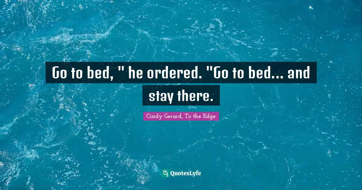 Go to bed, " he ordered. "Go to bed... and stay there.