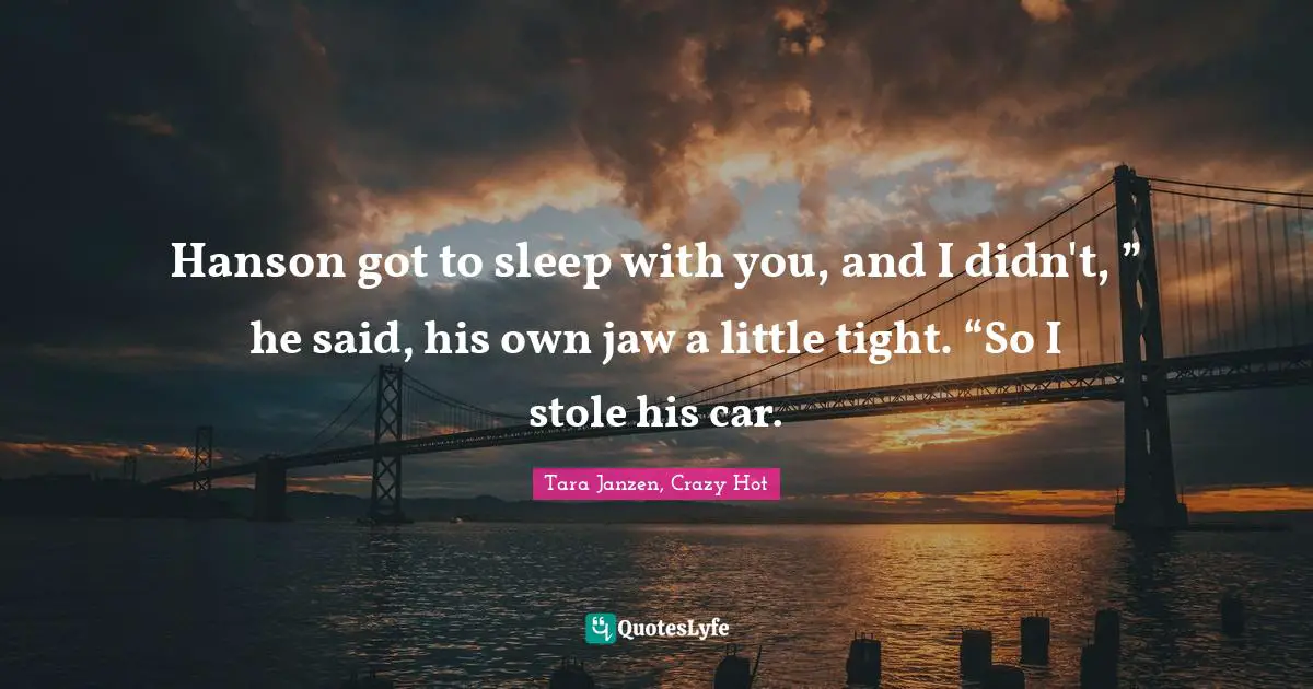 Hanson got to sleep with you, and I didn't, ” he said, his own jaw a little tight. “So I stole his car.