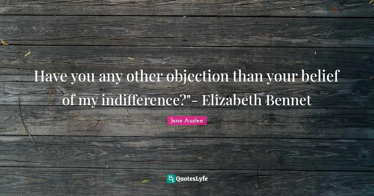 Have you any other objection than your belief of my indifference?"- Elizabeth Bennet