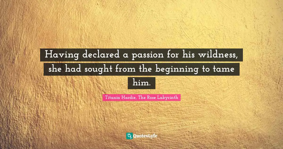 Having declared a passion for his wildness, she had sought from the beginning to tame him.