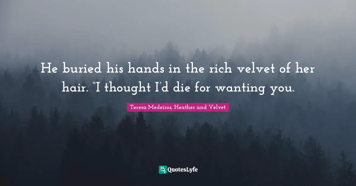 Teresa Medeiros Quotes: "He buried his hands in the rich velvet of her hair. “I thought I’d die for wanting you."