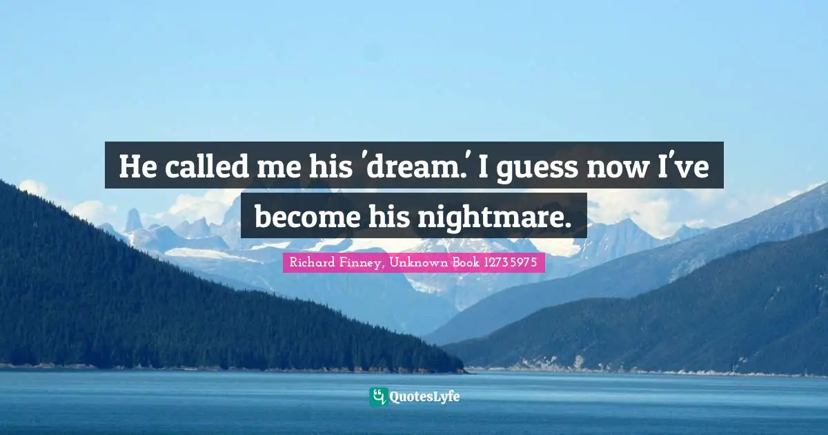 He called me his 'dream.' I guess now I've become his nightmare.