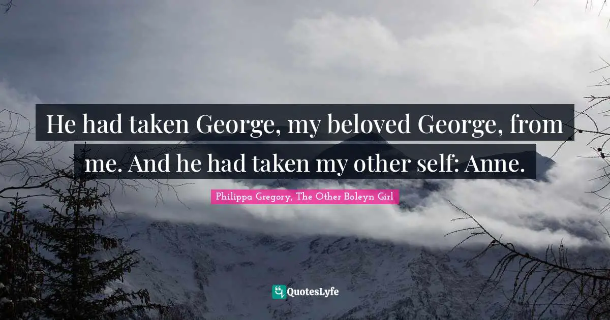 He had taken George, my beloved George, from me. And he had taken my other self: Anne.