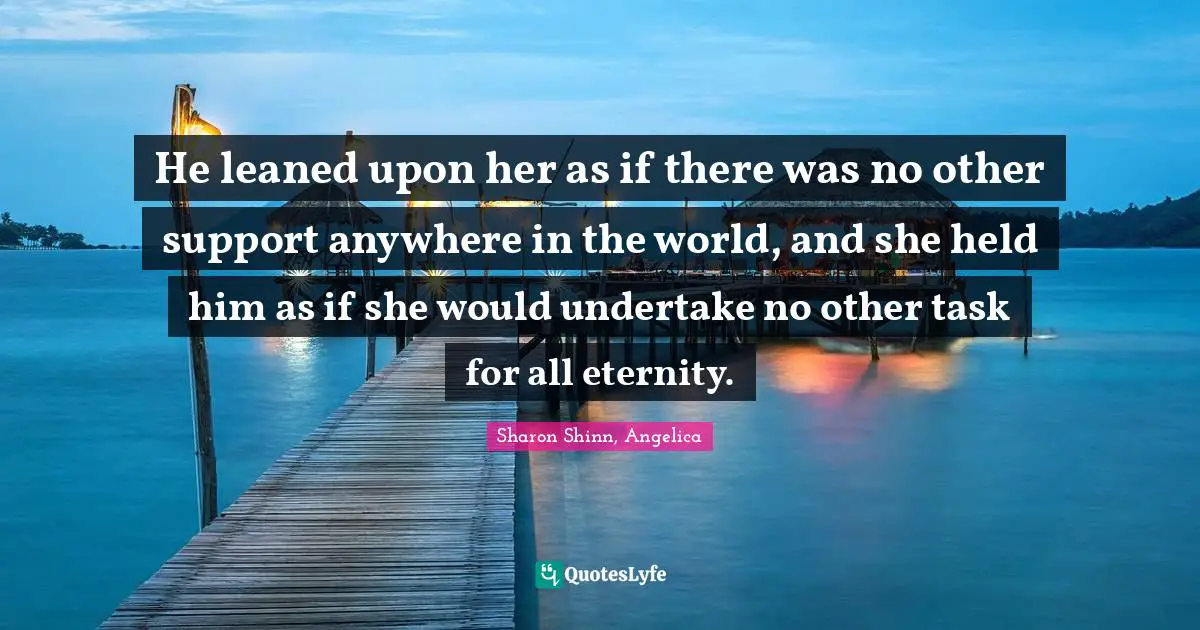 He leaned upon her as if there was no other support anywhere in the world, and she held him as if she would undertake no other task for all eternity.