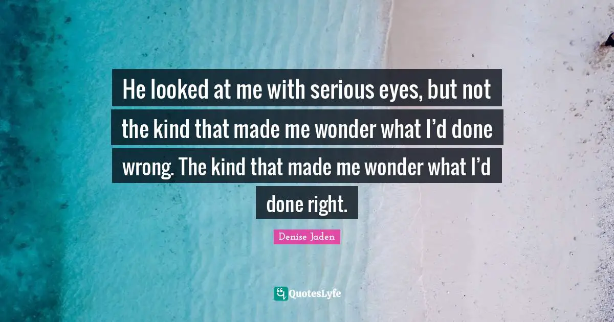 He looked at me with serious eyes, but not the kind that made me wonder what I’d done wrong. The kind that made me wonder what I’d done right.