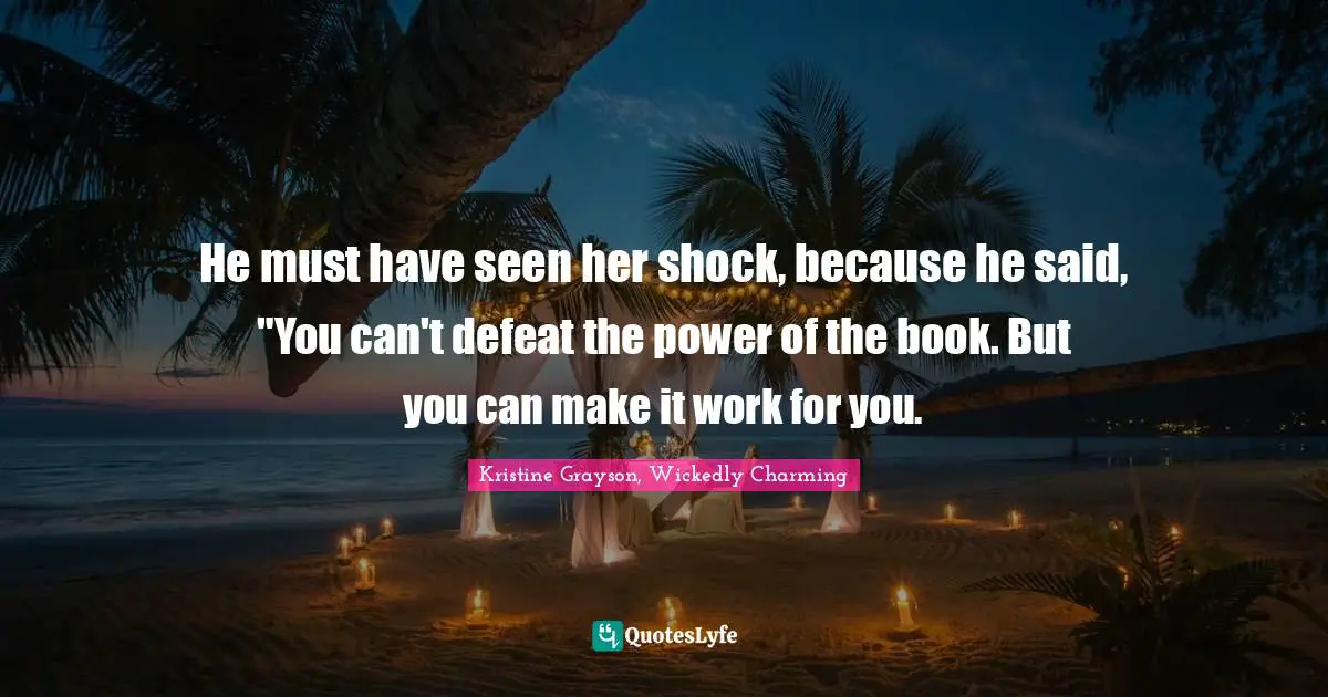 He must have seen her shock, because he said, "You can't defeat the power of the book. But you can make it work for you.