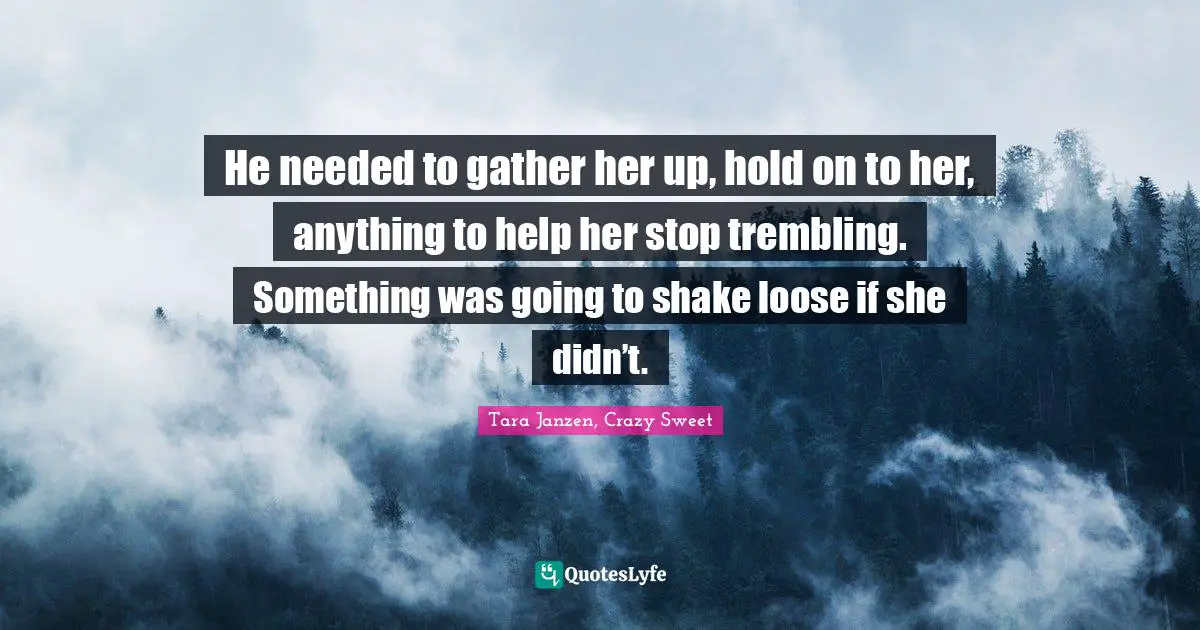 He needed to gather her up, hold on to her, anything to help her stop trembling. Something was going to shake loose if she didn’t.