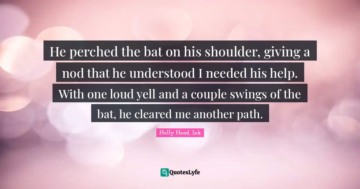 He perched the bat on his shoulder, giving a nod that he understood I needed his help. With one loud yell and a couple swings of the bat, he cleared me another path.