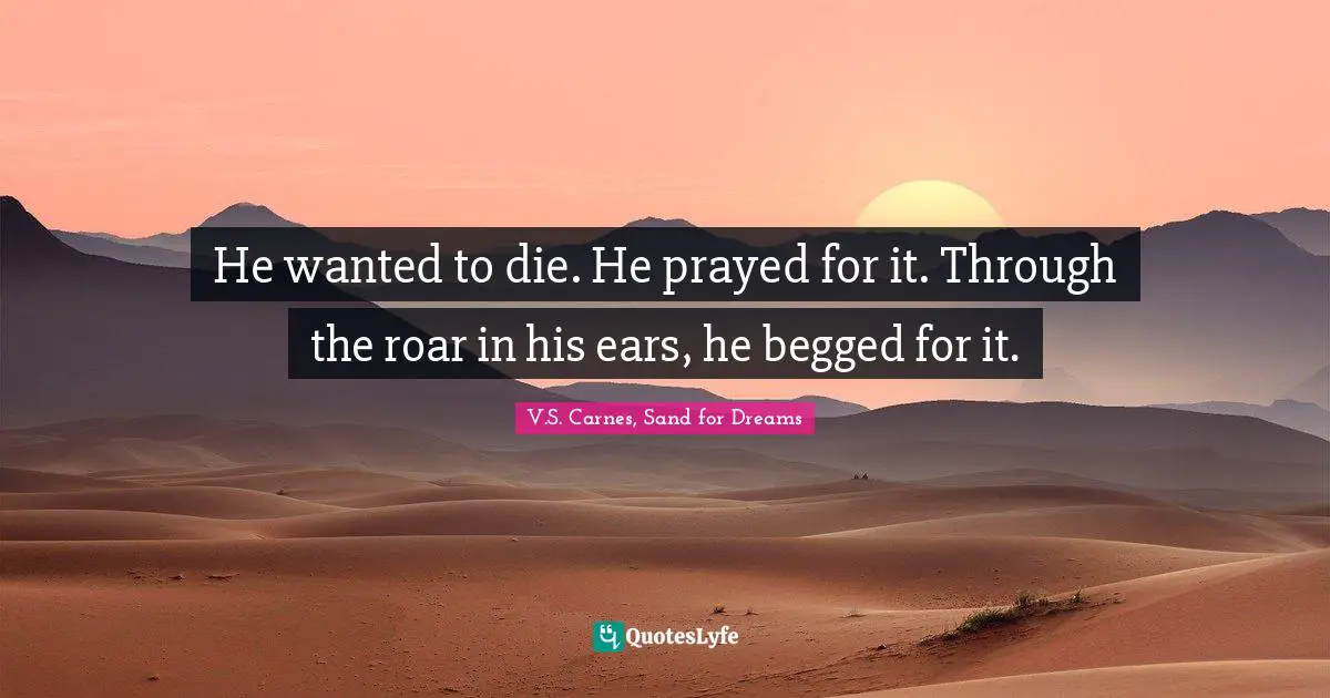 He wanted to die. He prayed for it. Through the roar in his ears, he begged for it.