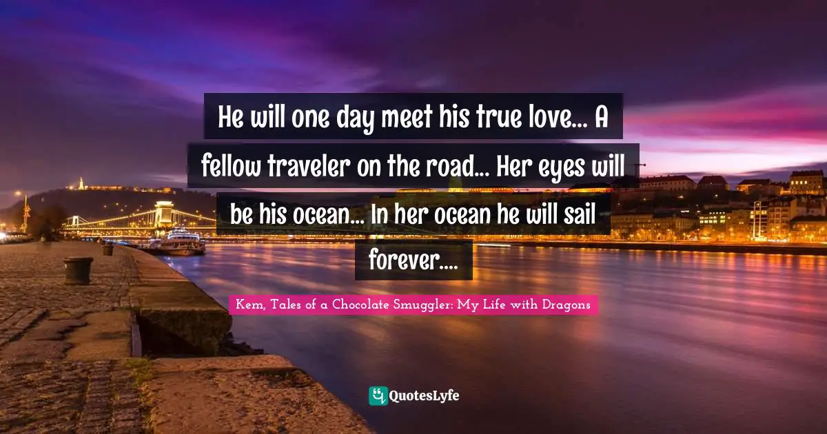 He will one day meet his true love... A fellow traveler on the road... Her eyes will be his ocean... In her ocean he will sail forever....