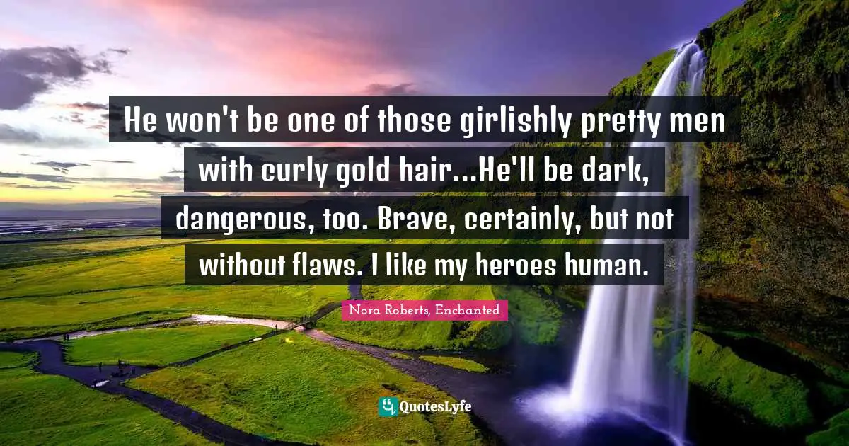 He won't be one of those girlishly pretty men with curly gold hair...He'll be dark, dangerous, too. Brave, certainly, but not without flaws. I like my heroes human.
