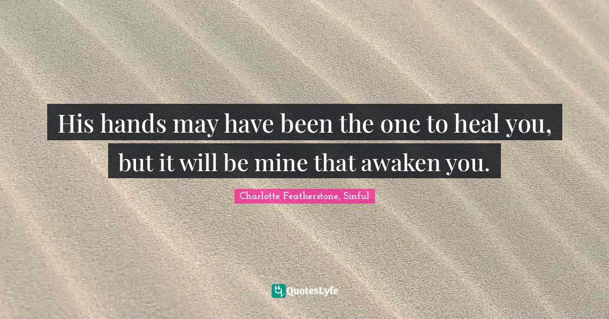 His hands may have been the one to heal you, but it will be mine that awaken you.