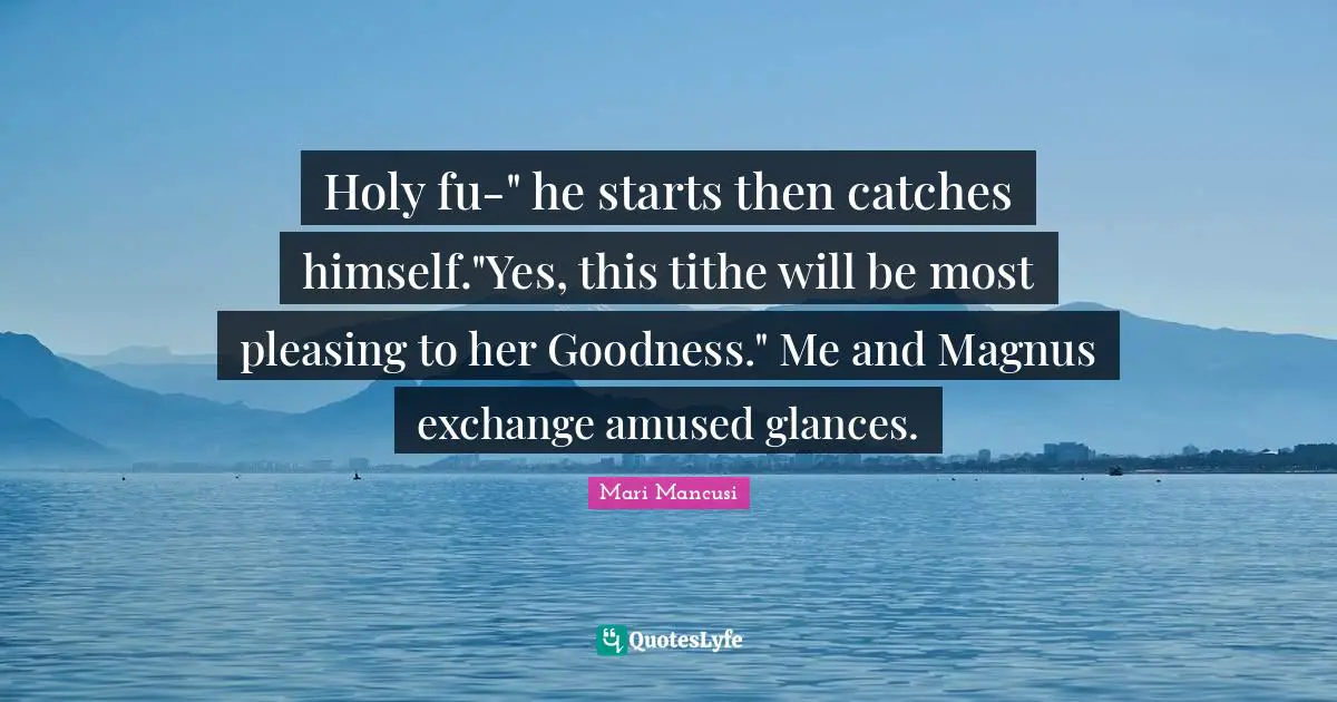 Holy fu-" he starts then catches himself."Yes, this tithe will be most pleasing to her Goodness." Me and Magnus exchange amused glances.