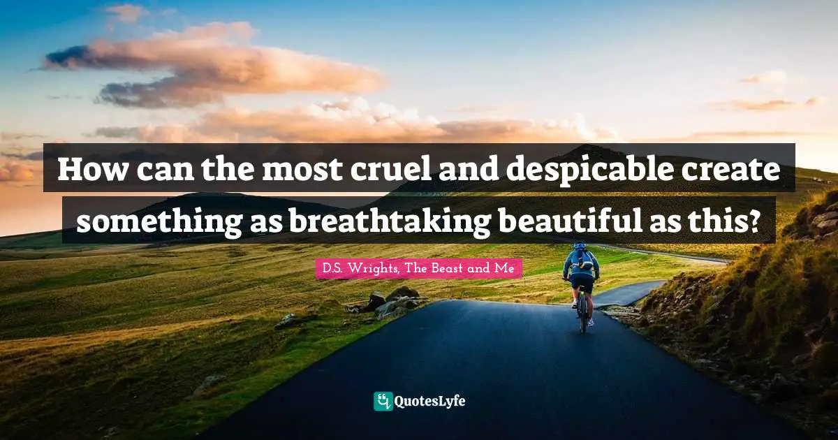 How can the most cruel and despicable create something as breathtaking beautiful as this?